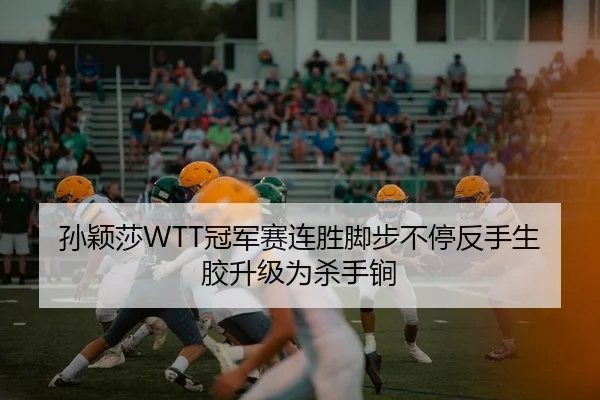 孙颖莎WTT冠军赛连胜脚步不停反手生胶升级为杀手锏